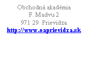 Blok textu: Obchodn akadmia
F. Madvu 2
971 29  Prievidza
http://www.oaprievidza.sk 
 
